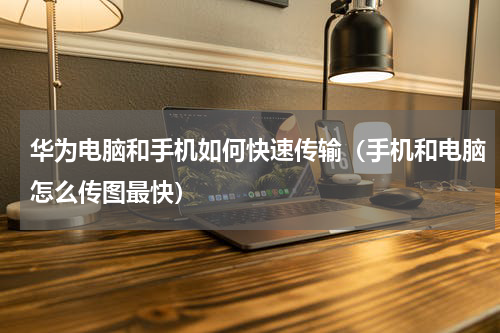 华为电脑和手机如何快速传输（手机和电脑怎么传图最快）