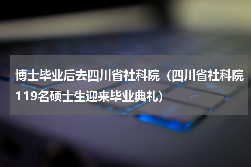 博士毕业后去四川省社科院（四川省社科院119名硕士生迎来毕业典礼）
