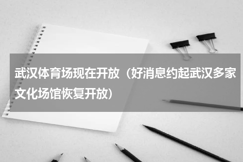 武汉体育场现在开放（好消息约起武汉多家文化场馆恢复开放）