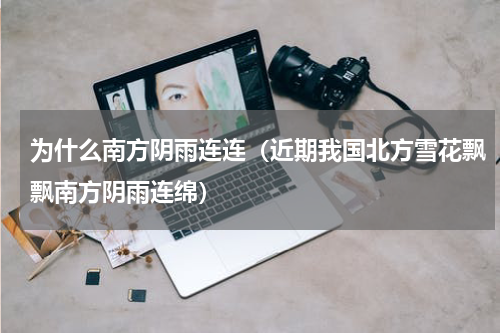 为什么南方阴雨连连（近期我国北方雪花飘飘南方阴雨连绵）