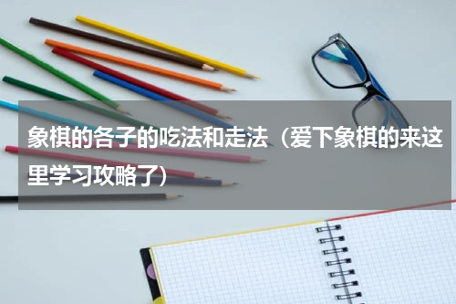 象棋的各子的吃法和走法（爱下象棋的来这里学习攻略了）
