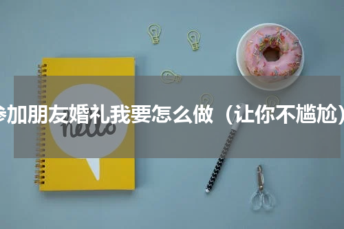 参加朋友婚礼我要怎么做（让你不尴尬）