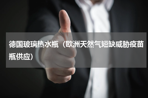德国玻璃热水瓶（欧洲天然气短缺威胁疫苗瓶供应）