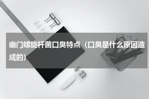 幽门螺旋杆菌口臭特点（口臭是什么原因造成的）