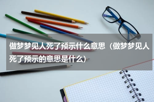 做梦梦见人死了预示什么意思（做梦梦见人死了预示的意思是什么）