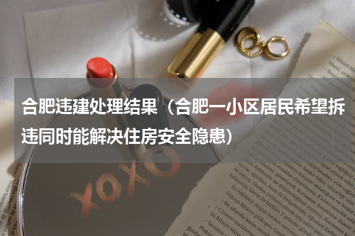 合肥违建处理结果（合肥一小区居民希望拆违同时能解决住房安全隐患）