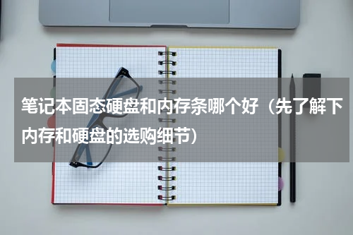 笔记本固态硬盘和内存条哪个好（先了解下内存和硬盘的选购细节）