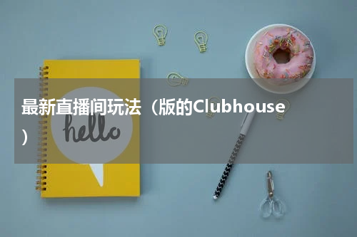 最新直播间玩法（版的Clubhouse）