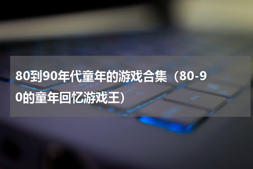 80到90年代童年的游戏合集（80-90的童年回忆游戏王）