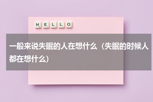 一般来说失眠的人在想什么（失眠的时候人都在想什么）