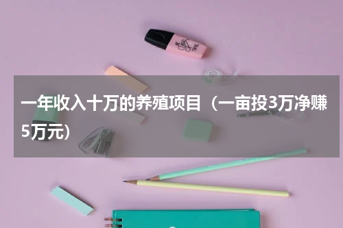 一年收入十万的养殖项目（一亩投3万净赚5万元）