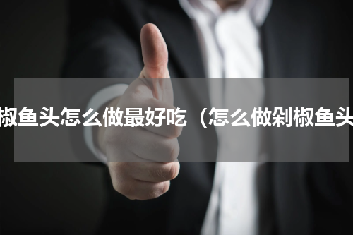 剁椒鱼头怎么做最好吃（怎么做剁椒鱼头）