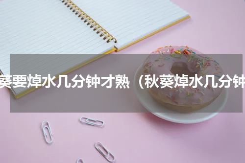 秋葵要焯水几分钟才熟（秋葵焯水几分钟）