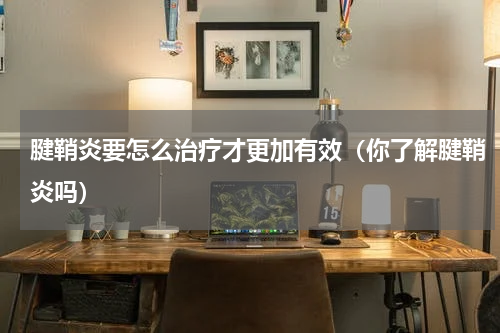 腱鞘炎要怎么治疗才更加有效（你了解腱鞘炎吗）