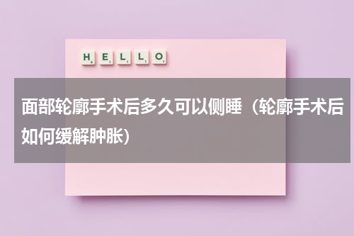 面部轮廓手术后多久可以侧睡（轮廓手术后如何缓解肿胀）