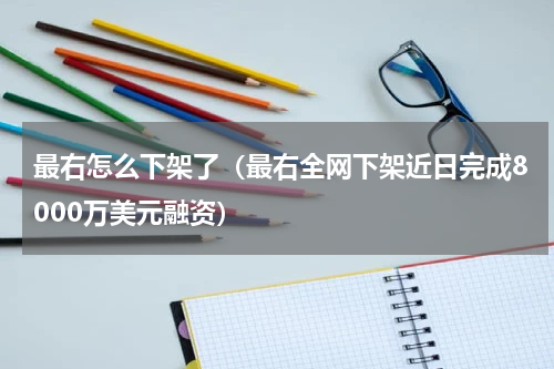 最右怎么下架了（最右全网下架近日完成8000万美元融资）