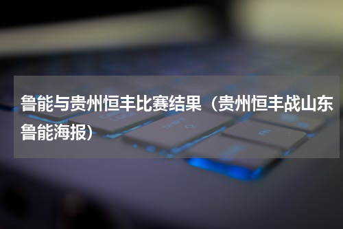 鲁能与贵州恒丰比赛结果（贵州恒丰战山东鲁能海报）