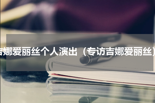 吉娜爱丽丝个人演出（专访吉娜爱丽丝）