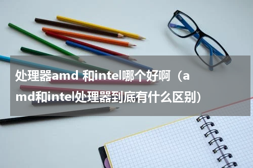 处理器amd 和intel哪个好啊（amd和intel处理器到底有什么区别）