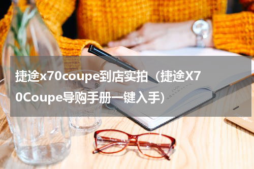 捷途x70coupe到店实拍（捷途X70Coupe导购手册一键入手）