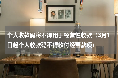 个人收款码将不得用于经营性收款（3月1日起个人收款码不得收付经营款项）
