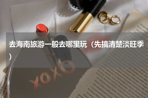 去海南旅游一般去哪里玩（先搞清楚淡旺季）
