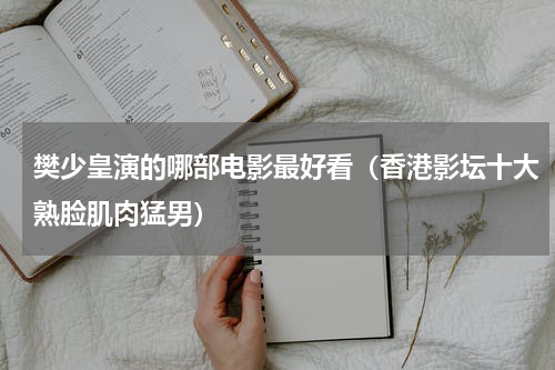 樊少皇演的哪部电影最好看（香港影坛十大熟脸肌肉猛男）