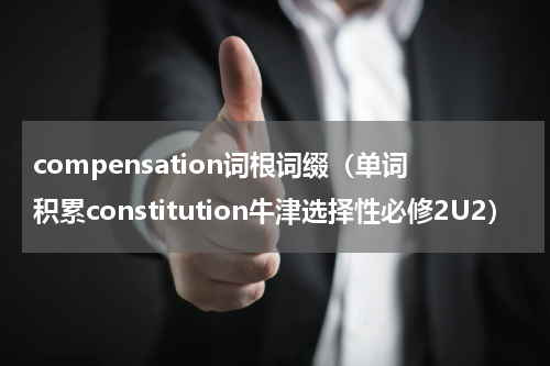 compensation词根词缀（单词积累constitution牛津选择性必修2U2）