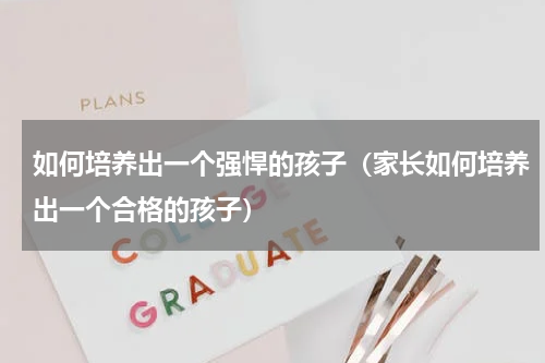 如何培养出一个强悍的孩子（家长如何培养出一个合格的孩子）