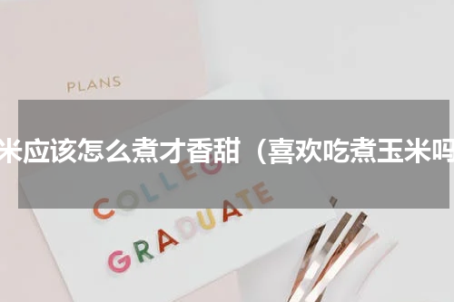 玉米应该怎么煮才香甜（喜欢吃煮玉米吗）