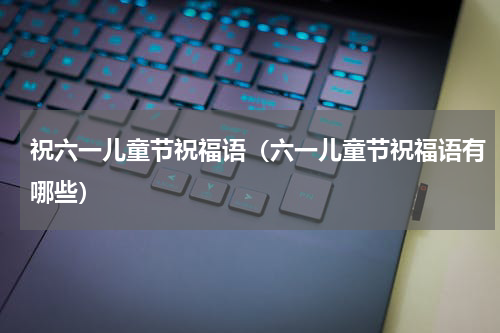 祝六一儿童节祝福语（六一儿童节祝福语有哪些）