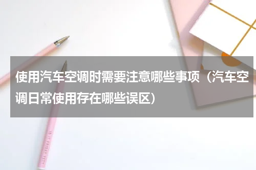 使用汽车空调时需要注意哪些事项（汽车空调日常使用存在哪些误区）