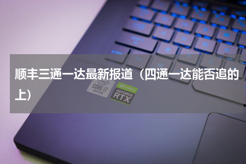 顺丰三通一达最新报道（四通一达能否追的上）