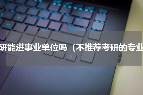 考研能进事业单位吗（不推荐考研的专业）