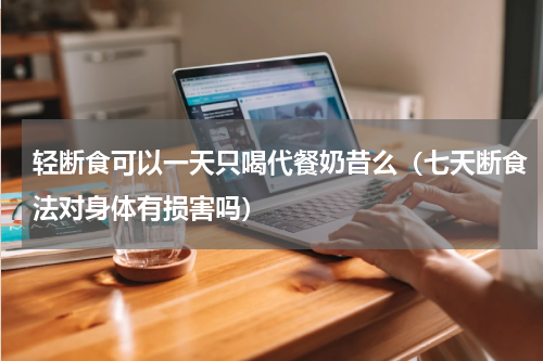 轻断食可以一天只喝代餐奶昔么（七天断食法对身体有损害吗）