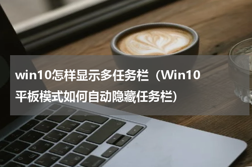 win10怎样显示多任务栏（Win10平板模式如何自动隐藏任务栏）