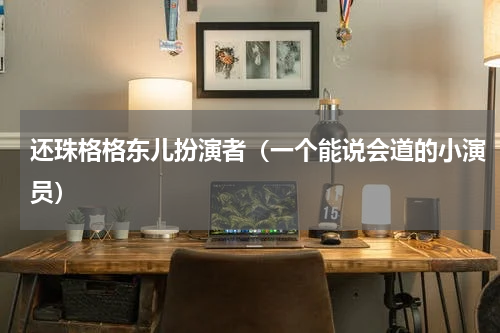 还珠格格东儿扮演者（一个能说会道的小演员）