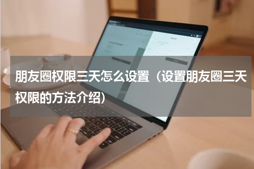 朋友圈权限三天怎么设置（设置朋友圈三天权限的方法介绍）