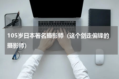 105岁日本著名摄影师（这个剑走偏锋的摄影师）