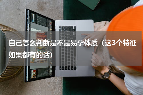 自己怎么判断是不是易孕体质（这3个特征如果都有的话）