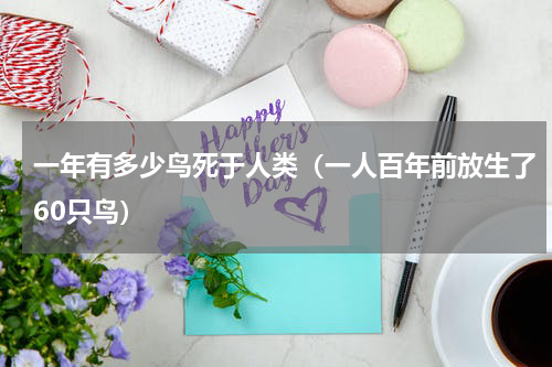 一年有多少鸟死于人类（一人百年前放生了60只鸟）