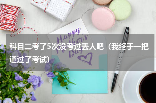 科目二考了5次没考过丢人吧（我终于一把通过了考试）