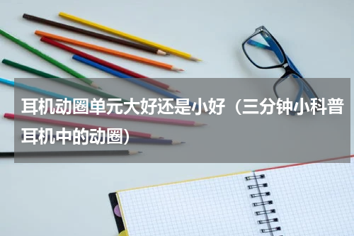 耳机动圈单元大好还是小好（三分钟小科普耳机中的动圈）