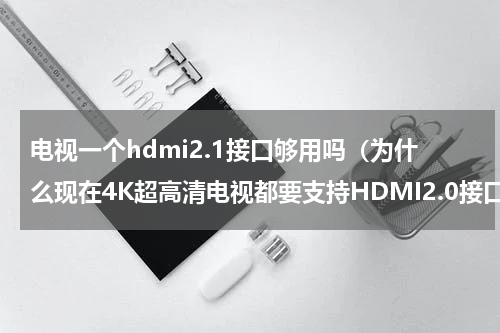 电视一个hdmi2.1接口够用吗（为什么现在4K超高清电视都要支持HDMI2.0接口）