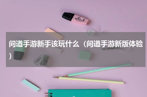 问道手游新手该玩什么（问道手游新版体验）