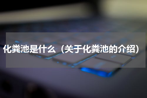 化粪池是什么（关于化粪池的介绍）