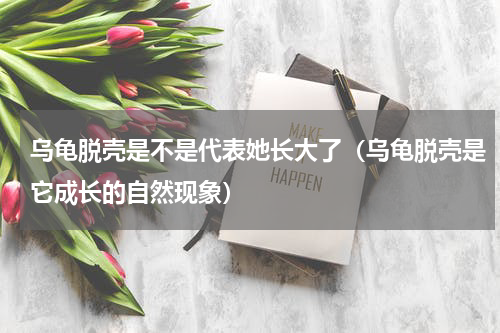 乌龟脱壳是不是代表她长大了（乌龟脱壳是它成长的自然现象）