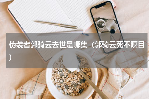 伪装者郭骑云去世是哪集（郭骑云死不瞑目）