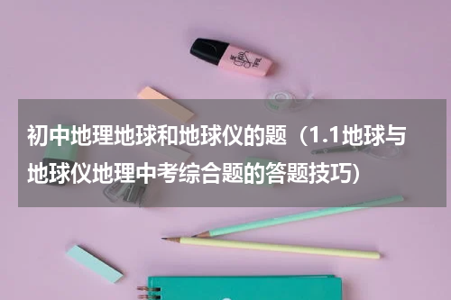 初中地理地球和地球仪的题（1.1地球与地球仪地理中考综合题的答题技巧）