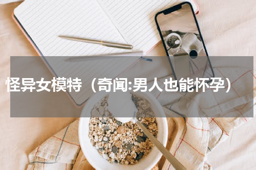 怪异女模特（奇闻:男人也能怀孕）